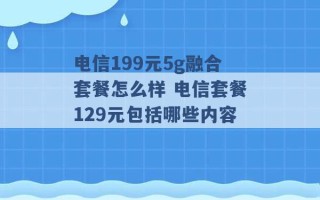 电信199元5g融合套餐怎么样 电信套餐129元包括哪些内容 