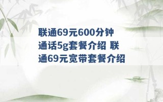 联通69元600分钟通话5g套餐介绍 联通69元宽带套餐介绍 