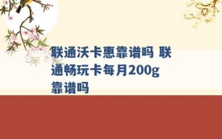 联通沃卡惠靠谱吗 联通畅玩卡每月200g靠谱吗 