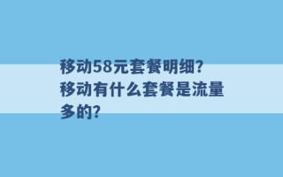 移动58元套餐明细？移动有什么套餐是流量多的？ 