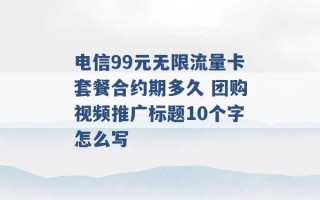 电信99元无限流量卡套餐合约期多久 团购视频推广标题10个字怎么写 