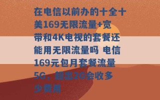 在电信以前办的十全十美169无限流量+宽带和4K电视的套餐还能用无限流量吗 电信169元包月套餐流量5G，超出2G会收多少费用 