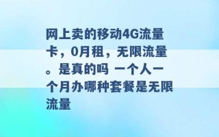 网上卖的移动4G流量卡，0月租，无限流量。是真的吗 一个人一个月办哪种套餐是无限流量 