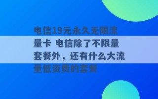 电信19元永久无限流量卡 电信除了不限量套餐外，还有什么大流量低资费的套餐 