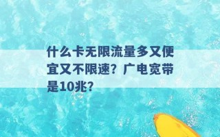 什么卡无限流量多又便宜又不限速？广电宽带是10兆？ 