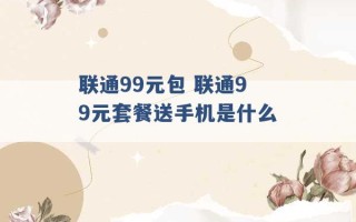 联通99元包 联通99元套餐送手机是什么 