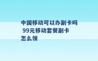 中国移动可以办副卡吗 99元移动套餐副卡怎么领 