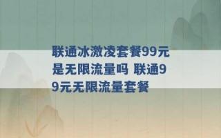 联通冰激凌套餐99元是无限流量吗 联通99元无限流量套餐 