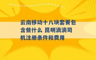 云南移动十八块套餐包含些什么 昆明滴滴司机注册条件和费用 