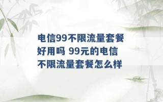 电信99不限流量套餐好用吗 99元的电信不限流量套餐怎么样 