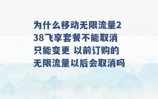 为什么移动无限流量238飞享套餐不能取消只能变更 以前订购的无限流量以后会取消吗 