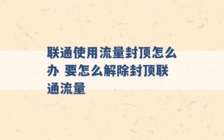 联通使用流量封顶怎么办 要怎么解除封顶联通流量 