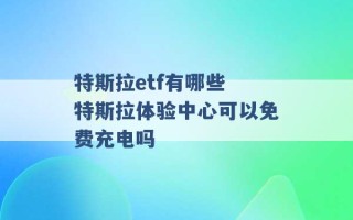 特斯拉etf有哪些 特斯拉体验中心可以免费充电吗 