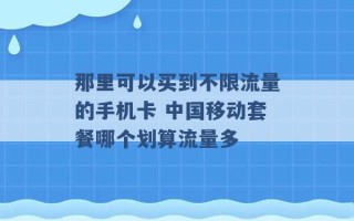 那里可以买到不限流量的手机卡 中国移动套餐哪个划算流量多 