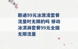 联通99元冰激凌套餐流量时无限的吗 移动冰淇淋套餐99元全国无限流量 