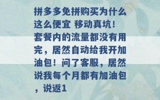 拼多多免拼购买为什么这么便宜 移动真坑！套餐内的流量都没有用完，居然自动给我开加油包！问了客服，居然说我每个月都有加油包，说返1 