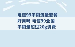 电信99不限流量套餐好用吗 电信99全国不限量超过20g资费 