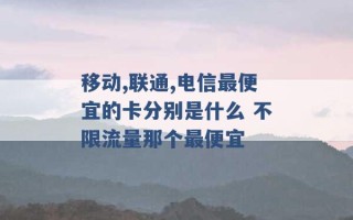 移动,联通,电信最便宜的卡分别是什么 不限流量那个最便宜 