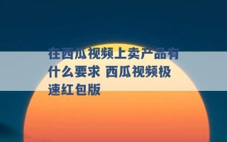 在西瓜视频上卖产品有什么要求 西瓜视频极速红包版 