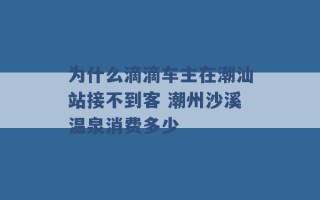 为什么滴滴车主在潮汕站接不到客 潮州沙溪温泉消费多少 