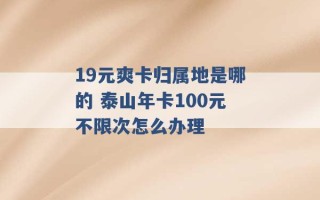 19元爽卡归属地是哪的 泰山年卡100元不限次怎么办理 