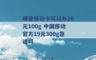 哪些移动卡可以办20元100g 中国移动官方19元300g靠谱吗 