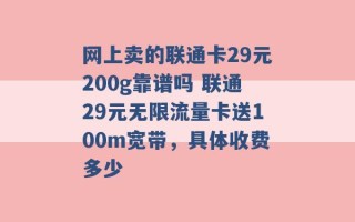 网上卖的联通卡29元200g靠谱吗 联通29元无限流量卡送100m宽带，具体收费多少 