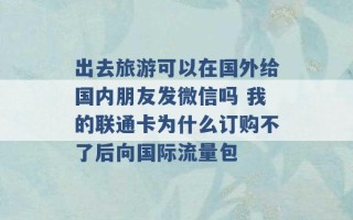 出去旅游可以在国外给国内朋友发微信吗 我的联通卡为什么订购不了后向国际流量包 