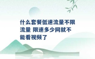 什么套餐低速流量不限流量 限速多少网就不能看视频了 