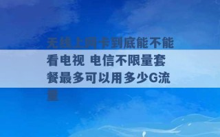 无线上网卡到底能不能看电视 电信不限量套餐最多可以用多少G流量 