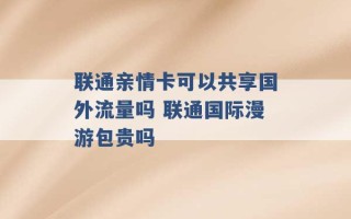 联通亲情卡可以共享国外流量吗 联通国际漫游包贵吗 