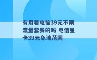 有用着电信39元不限流量套餐的吗 电信星卡39元免流范围 