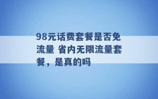 98元话费套餐是否免流量 省内无限流量套餐，是真的吗 