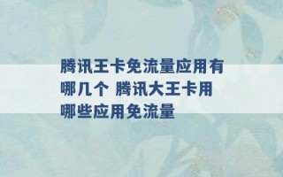 腾讯王卡免流量应用有哪几个 腾讯大王卡用哪些应用免流量 