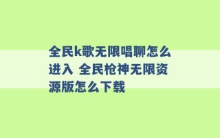 全民k歌无限唱聊怎么进入 全民枪神无限资源版怎么下载 