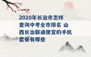 2020年长治市怎样查询中考全市排名 山西长治联通便宜的手机套餐有哪些 