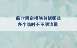 临时固定措施包括哪些 办个临时不不限流量 