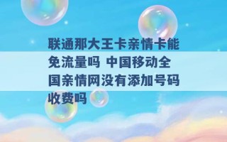 联通那大王卡亲情卡能免流量吗 中国移动全国亲情网没有添加号码收费吗 