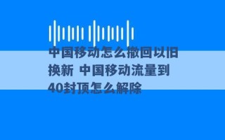 中国移动怎么撤回以旧换新 中国移动流量到40封顶怎么解除 