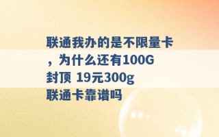 联通我办的是不限量卡，为什么还有100G封顶 19元300g联通卡靠谱吗 