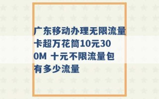 广东移动办理无限流量卡超万花筒10元300M 十元不限流量包有多少流量 