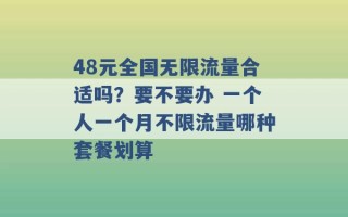 48元全国无限流量合适吗？要不要办 一个人一个月不限流量哪种套餐划算 