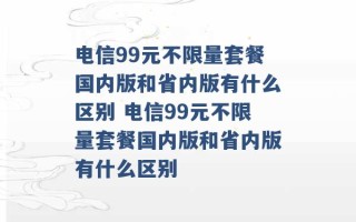 电信99元不限量套餐国内版和省内版有什么区别 电信99元不限量套餐国内版和省内版有什么区别 