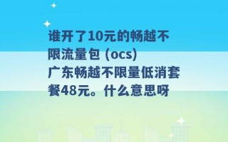 谁开了10元的畅越不限流量包 (ocs)广东畅越不限量低消套餐48元。什么意思呀 