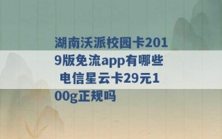 湖南沃派校园卡2019版免流app有哪些 电信星云卡29元100g正规吗 