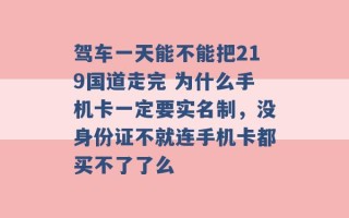 驾车一天能不能把219国道走完 为什么手机卡一定要实名制，没身份证不就连手机卡都买不了了么 