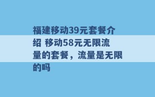 福建移动39元套餐介绍 移动58元无限流量的套餐，流量是无限的吗 