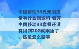 中国移动98元无限流量有什么赠送吗 我开中国移动98套餐还没有用到20G就限速了，这是怎么回事 