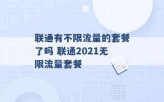 联通有不限流量的套餐了吗 联通2021无限流量套餐 