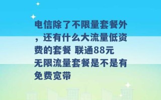 电信除了不限量套餐外，还有什么大流量低资费的套餐 联通88元无限流量套餐是不是有免费宽带 